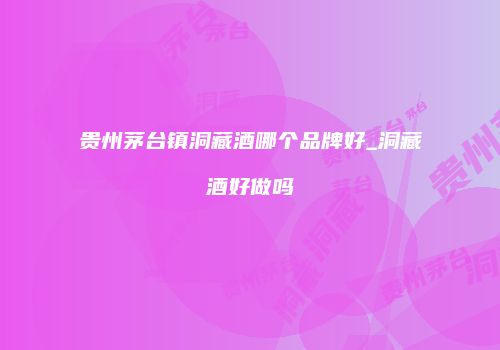 贵州茅台镇洞藏酒哪个品牌好_洞藏酒好做吗
