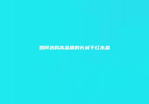 如何选购高品质的长城干红木盒
