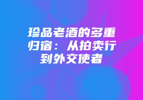 珍品老酒的多重归宿：从拍卖行到外交使者