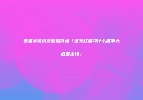 普里米蒂沃葡萄酒价格「这支红酒叫什么名字大概多少钱」