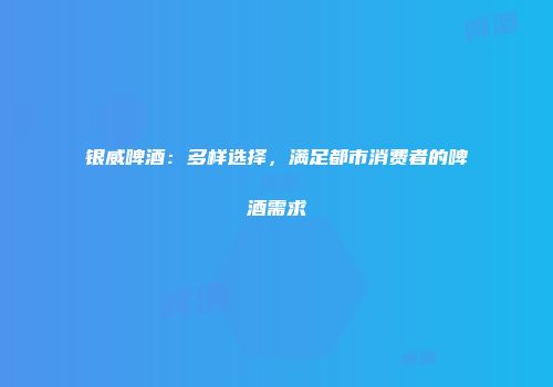 银威啤酒：多样选择，满足都市消费者的啤酒需求