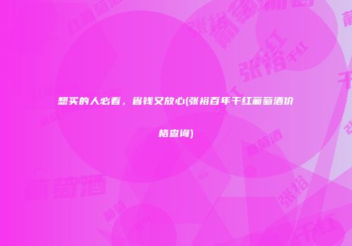 想买的人必看，省钱又放心(张裕百年干红葡萄酒价格查询)