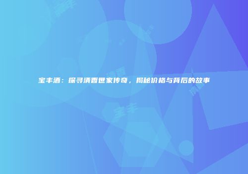 宝丰酒：探寻清香世家传奇，揭秘价格与背后的故事