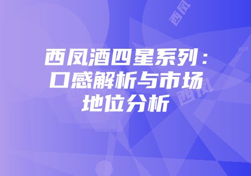 西凤酒四星系列：口感解析与市场地位分析