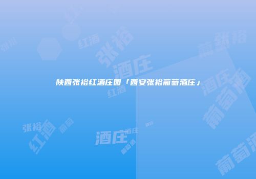 陕西张裕红酒庄园「西安张裕葡萄酒庄」