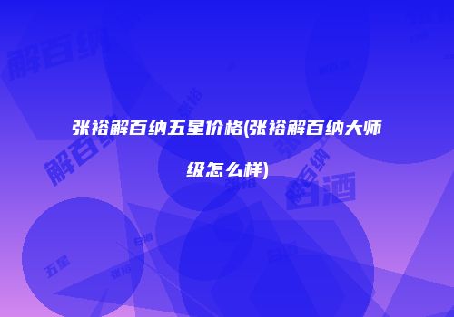 张裕解百纳五星价格(张裕解百纳大师级怎么样)