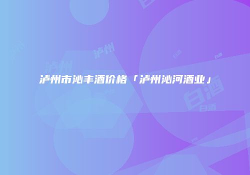 泸州市沁丰酒价格「泸州沁河酒业」