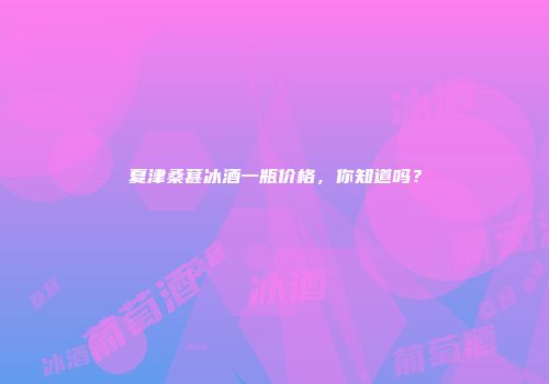 夏津桑葚冰酒一瓶价格，你知道吗？