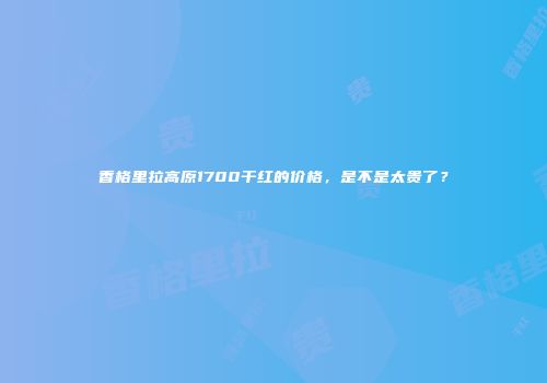 香格里拉高原1700干红的价格，是不是太贵了？