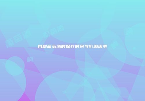 自制葡萄酒的保存时间与影响因素