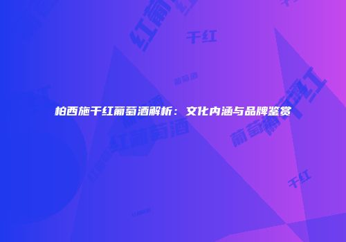 柏西施干红葡萄酒解析：文化内涵与品牌鉴赏