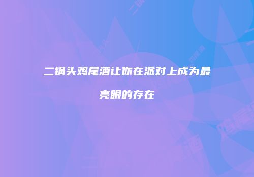 二锅头鸡尾酒让你在派对上成为最亮眼的存在