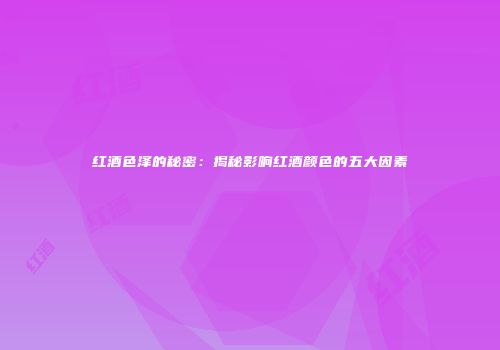 红酒色泽的秘密：揭秘影响红酒颜色的五大因素