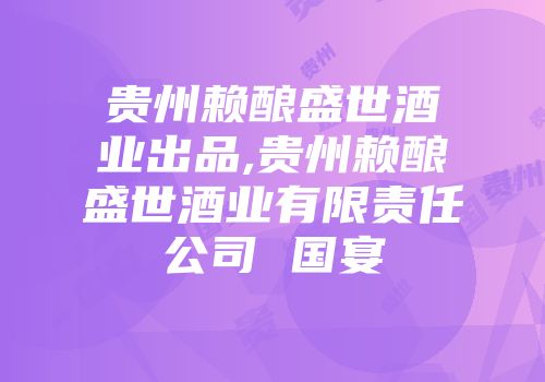 贵州赖酿盛世酒业出品,贵州赖酿盛世酒业有限责任公司 国宴