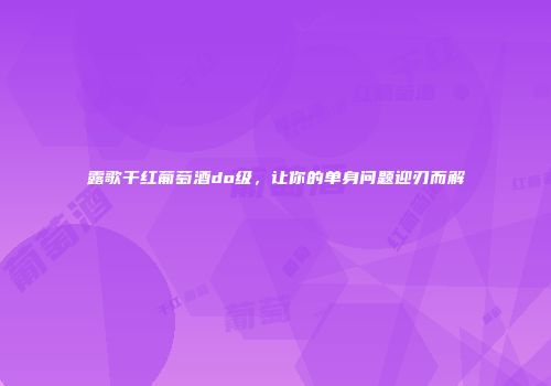 露歌干红葡萄酒do级，让你的单身问题迎刃而解