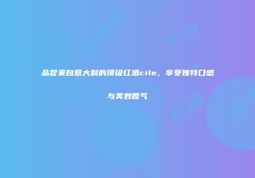 品尝来自意大利的顶级红酒cile，享受独特口感与美妙香气