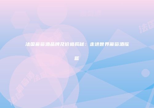 法国葡萄酒品牌及价格揭秘：走进世界葡萄酒摇篮