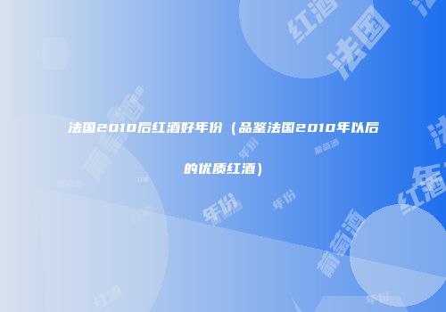 法国2010后红酒好年份（品鉴法国2010年以后的优质红酒）