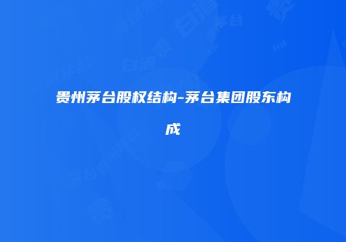 贵州茅台股权结构-茅台集团股东构成