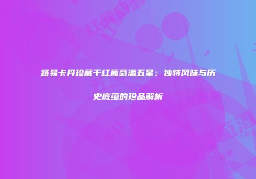 路易卡丹珍藏干红葡萄酒五星：独特风味与历史底蕴的珍品解析