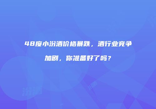 48度小汾酒价格暴跌，酒行业竞争加剧，你准备好了吗？