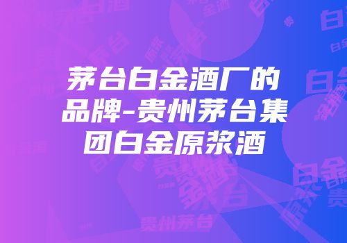 茅台白金酒厂的品牌-贵州茅台集团白金原浆酒