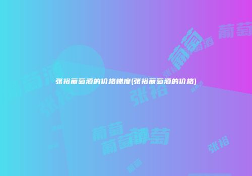 张裕葡萄酒的价格梯度(张裕葡萄酒的价格)