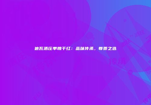 迪瓦酒庄单魄干红：品味传承，尊贵之选