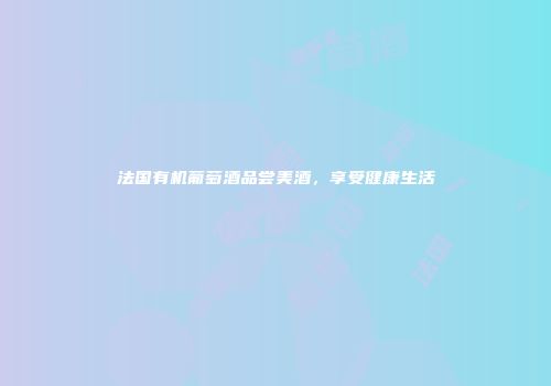 法国有机葡萄酒品尝美酒，享受健康生活