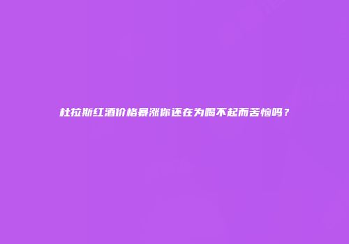 杜拉斯红酒价格暴涨你还在为喝不起而苦恼吗？