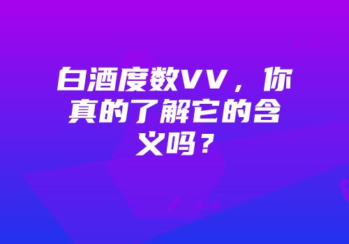 白酒度数VV，你真的了解它的含义吗？