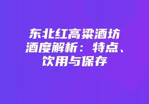 东北红高粱酒坊酒度解析：特点、饮用与保存