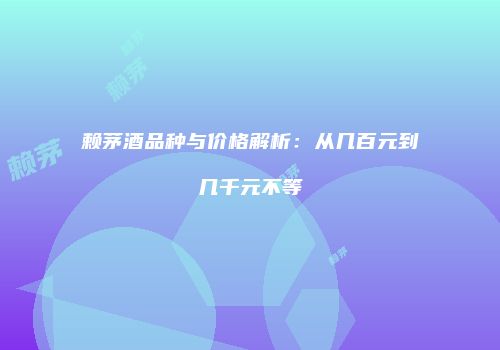 赖茅酒品种与价格解析：从几百元到几千元不等