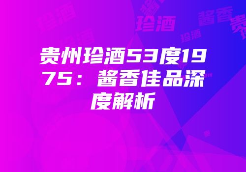 贵州珍酒53度1975：酱香佳品深度解析
