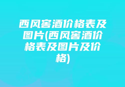西风窖酒价格表及图片(西风窖酒价格表及图片及价格)