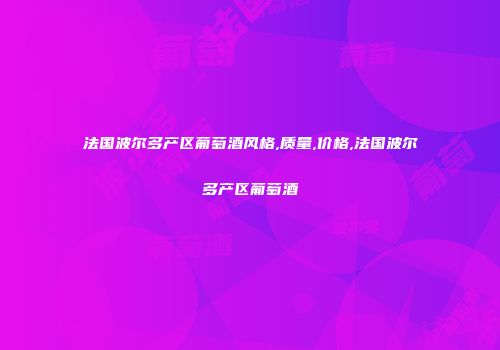 法国波尔多产区葡萄酒风格,质量,价格,法国波尔多产区葡萄酒