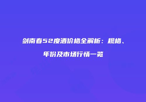 剑南春52度酒价格全解析：规格、年份及市场行情一览