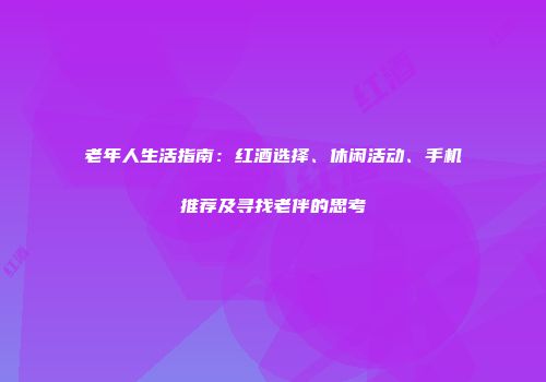 老年人生活指南：红酒选择、休闲活动、手机推荐及寻找老伴的思考