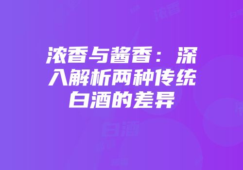 浓香与酱香：深入解析两种传统白酒的差异