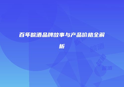 百年皖酒品牌故事与产品价格全解析
