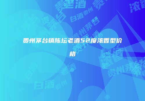 贵州茅台镇陈坛老酒52度浓香型价格