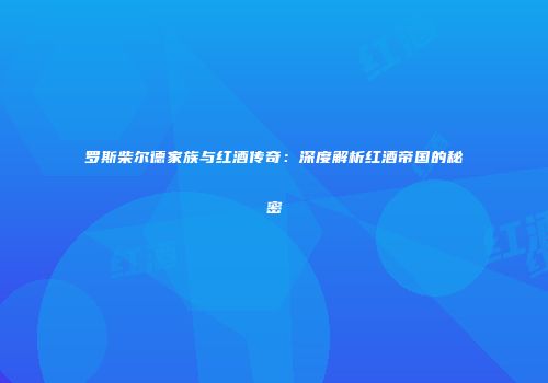 罗斯柴尔德家族与红酒传奇：深度解析红酒帝国的秘密