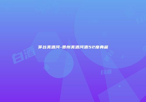 茅台美酒河-贵州美酒河酒52度典藏