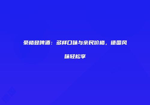 豪格登啤酒：多样口味与亲民价格，德国风味轻松享