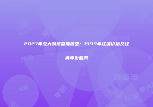 2027年意大利葡萄酒展望：1999年红酒价格及经典年份回顾