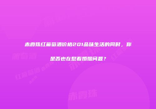 赤霞珠红葡萄酒价格201品味生活的同时，你是否也在愁着婚姻问题？