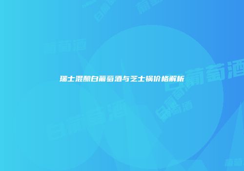 瑞士混酿白葡萄酒与芝士锅价格解析