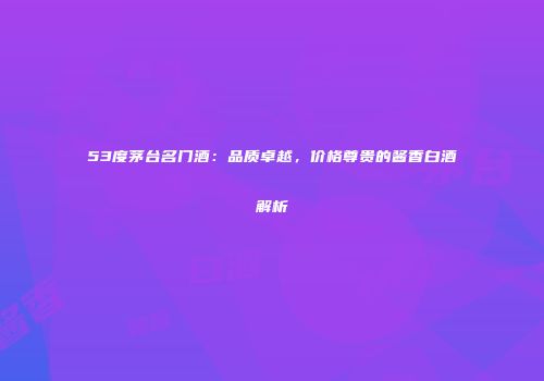 53度茅台名门酒：品质卓越，价格尊贵的酱香白酒解析