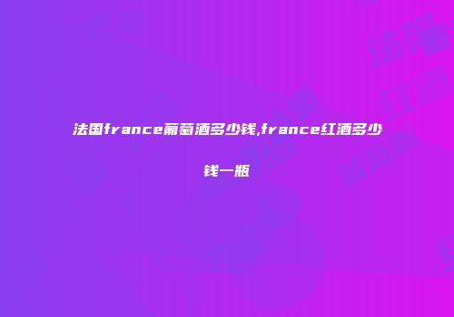 法国france葡萄酒多少钱,france红酒多少钱一瓶