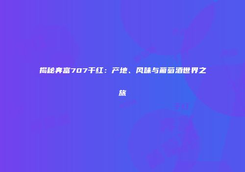 揭秘奔富707干红：产地、风味与葡萄酒世界之旅